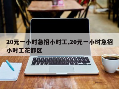 20元一小时急招小时工,20元一小时急招小时工花都区