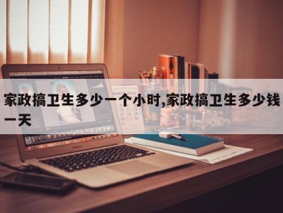 家政搞卫生多少一个小时,家政搞卫生多少钱一天