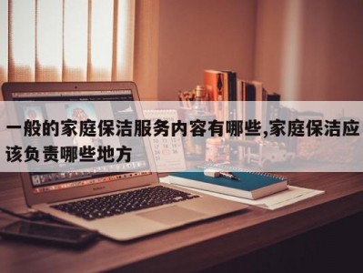 一般的家庭保洁服务内容有哪些,家庭保洁应该负责哪些地方