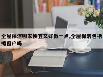 全屋保洁哪家便宜又好做一点,全屋保洁包括擦窗户吗