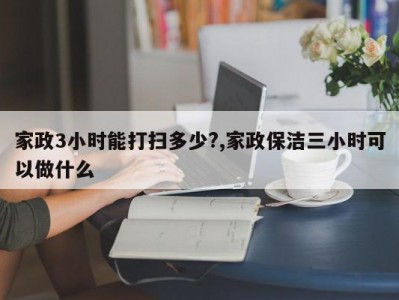 家政3小时能打扫多少?,家政保洁三小时可以做什么