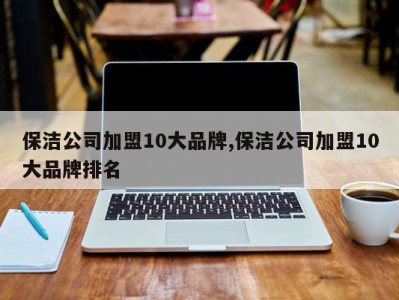 保洁公司加盟10大品牌,保洁公司加盟10大品牌排名