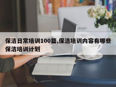保洁日常培训100篇,保洁培训内容有哪些保洁培训计划