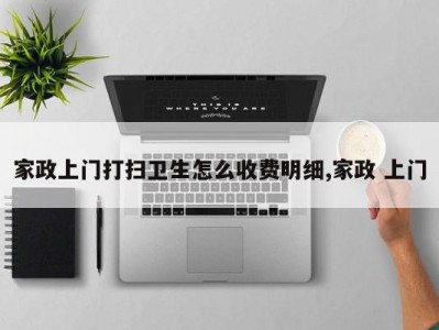 家政上门打扫卫生怎么收费明细,家政 上门