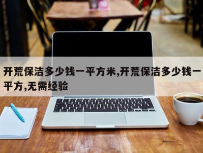 开荒保洁多少钱一平方米,开荒保洁多少钱一平方,无需经验