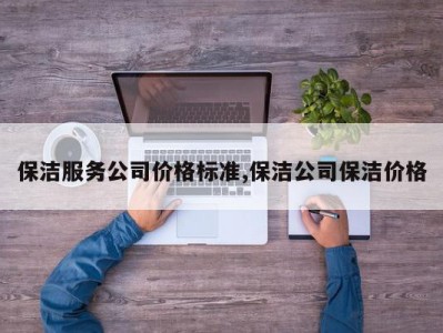 保洁服务公司价格标准,保洁公司保洁价格