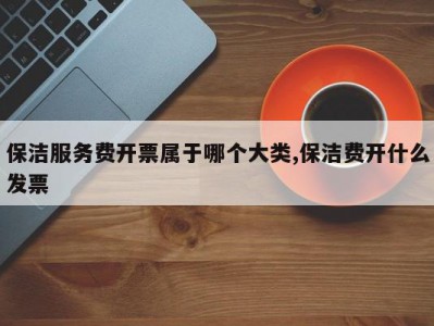 保洁服务费开票属于哪个大类,保洁费开什么发票