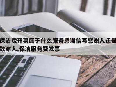 保洁费开票属于什么服务感谢信写感谢人还是致谢人,保洁服务费发票