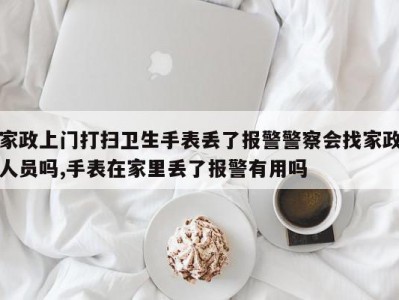 家政上门打扫卫生手表丢了报警警察会找家政人员吗,手表在家里丢了报警有用吗