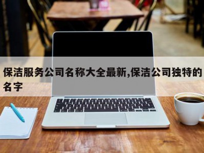 保洁服务公司名称大全最新,保洁公司独特的名字