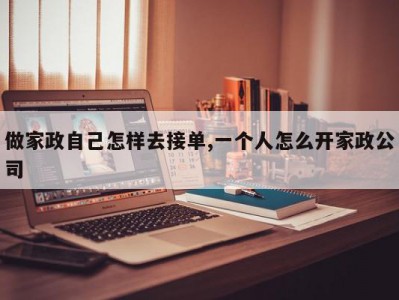 做家政自己怎样去接单,一个人怎么开家政公司