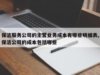 保洁服务公司的主营业务成本有哪些明细表,保洁公司的成本包括哪些