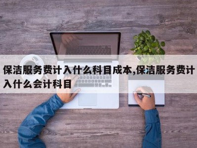 保洁服务费计入什么科目成本,保洁服务费计入什么会计科目