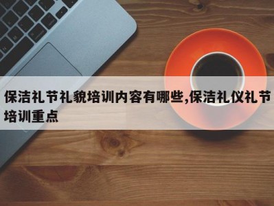 保洁礼节礼貌培训内容有哪些,保洁礼仪礼节培训重点