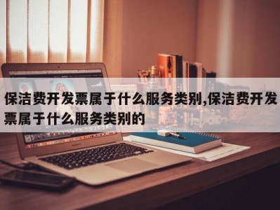 保洁费开发票属于什么服务类别,保洁费开发票属于什么服务类别的