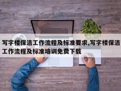写字楼保洁工作流程及标准要求,写字楼保洁工作流程及标准培训免费下载