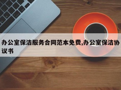办公室保洁服务合同范本免费,办公室保洁协议书
