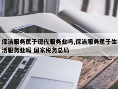 保洁服务属于现代服务业吗,保洁服务属于生活服务业吗 国家税务总局