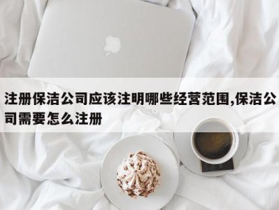 注册保洁公司应该注明哪些经营范围,保洁公司需要怎么注册