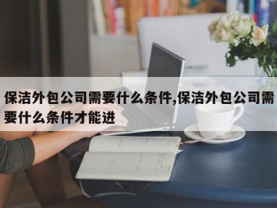 保洁外包公司需要什么条件,保洁外包公司需要什么条件才能进