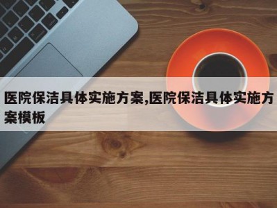 医院保洁具体实施方案,医院保洁具体实施方案模板