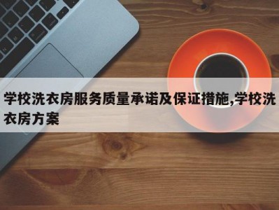 学校洗衣房服务质量承诺及保证措施,学校洗衣房方案