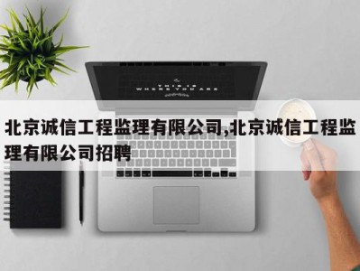 北京诚信工程监理有限公司,北京诚信工程监理有限公司招聘