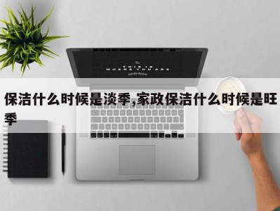 保洁什么时候是淡季,家政保洁什么时候是旺季