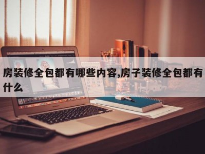 房装修全包都有哪些内容,房子装修全包都有什么