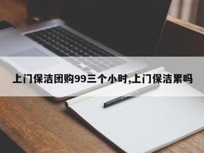 上门保洁团购99三个小时,上门保洁累吗
