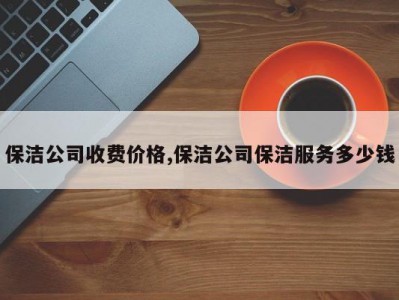 保洁公司收费价格,保洁公司保洁服务多少钱