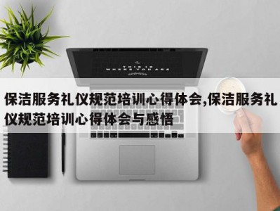 保洁服务礼仪规范培训心得体会,保洁服务礼仪规范培训心得体会与感悟