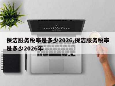 保洁服务税率是多少2026,保洁服务税率是多少2026年