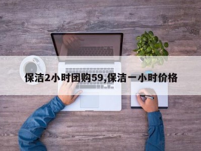 保洁2小时团购59,保洁一小时价格
