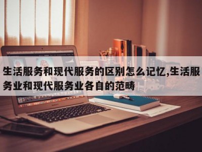 生活服务和现代服务的区别怎么记忆,生活服务业和现代服务业各自的范畴