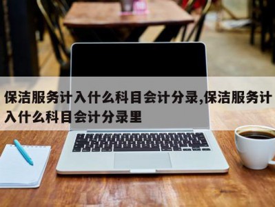 保洁服务计入什么科目会计分录,保洁服务计入什么科目会计分录里