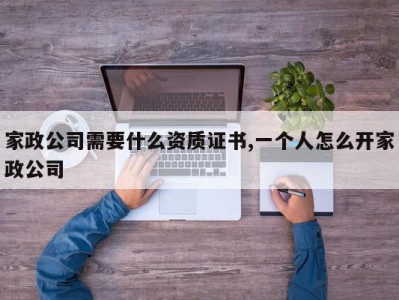 家政公司需要什么资质证书,一个人怎么开家政公司
