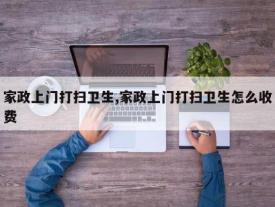 家政上门打扫卫生,家政上门打扫卫生怎么收费