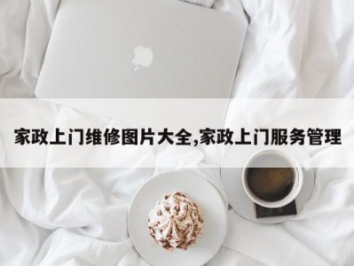 家政上门维修图片大全,家政上门服务管理
