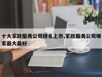 十大家政服务公司排名上市,家政服务公司哪家最大最好