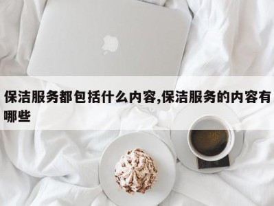 保洁服务都包括什么内容,保洁服务的内容有哪些