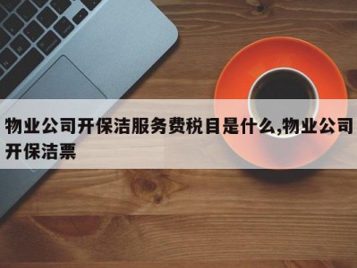 物业公司开保洁服务费税目是什么,物业公司开保洁票