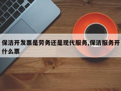 保洁开发票是劳务还是现代服务,保洁服务开什么票