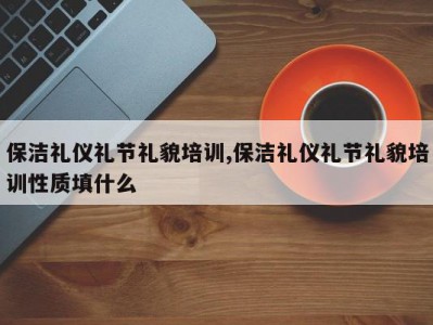 保洁礼仪礼节礼貌培训,保洁礼仪礼节礼貌培训性质填什么