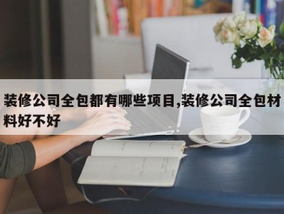 装修公司全包都有哪些项目,装修公司全包材料好不好