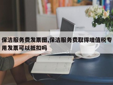 保洁服务费发票图,保洁服务费取得增值税专用发票可以抵扣吗