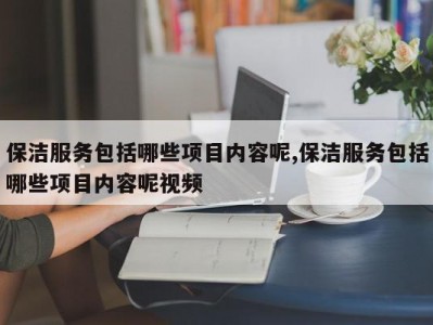 保洁服务包括哪些项目内容呢,保洁服务包括哪些项目内容呢视频
