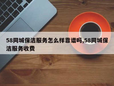 58同城保洁服务怎么样靠谱吗,58同城保洁服务收费