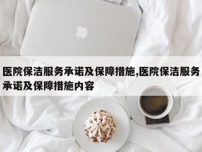 医院保洁服务承诺及保障措施,医院保洁服务承诺及保障措施内容