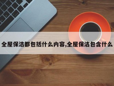 全屋保洁都包括什么内容,全屋保洁包含什么